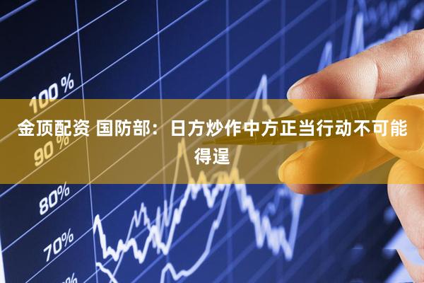 金顶配资 国防部：日方炒作中方正当行动不可能得逞