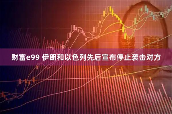 财富e99 伊朗和以色列先后宣布停止袭击对方