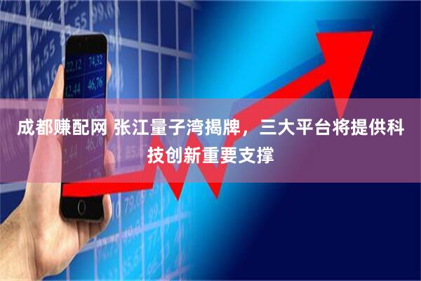 成都赚配网 张江量子湾揭牌，三大平台将提供科技创新重要支撑