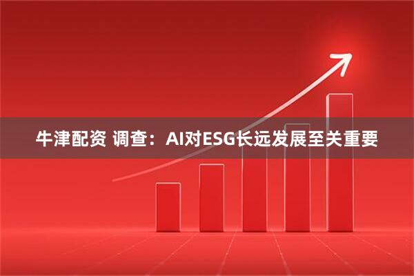 牛津配资 调查：AI对ESG长远发展至关重要
