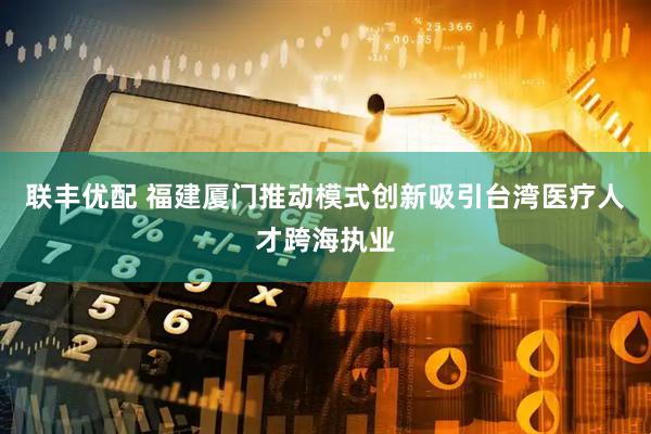 联丰优配 福建厦门推动模式创新吸引台湾医疗人才跨海执业