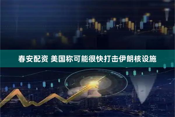 春安配资 美国称可能很快打击伊朗核设施