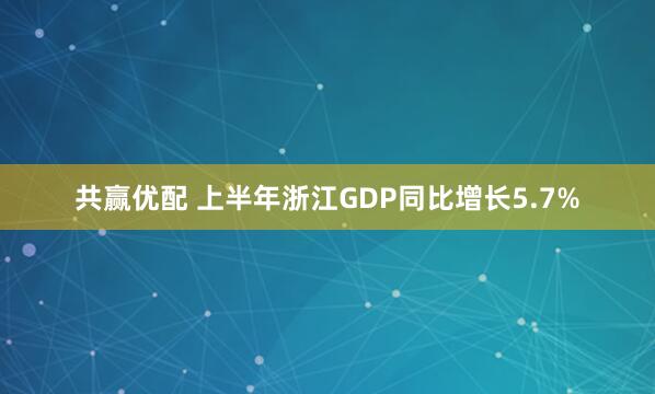 共赢优配 上半年浙江GDP同比增长5.7%