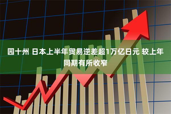 园十州 日本上半年贸易逆差超1万亿日元 较上年同期有所收窄