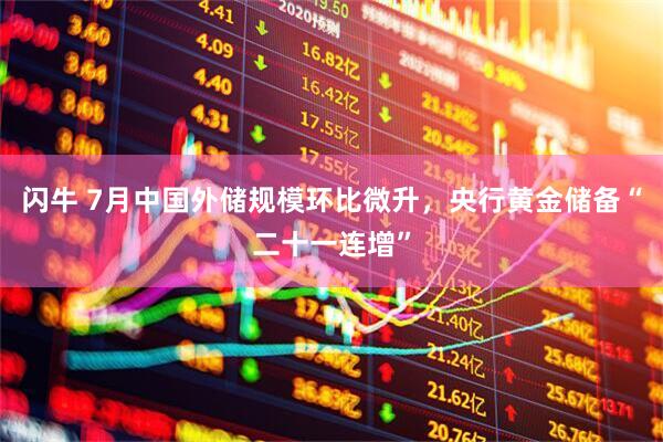 闪牛 7月中国外储规模环比微升，央行黄金储备“二十一连增”