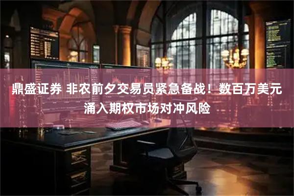鼎盛证券 非农前夕交易员紧急备战！数百万美元涌入期权市场对冲风险