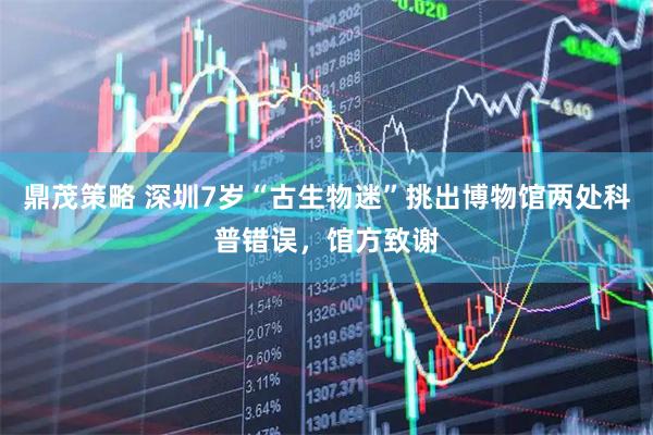 鼎茂策略 深圳7岁“古生物迷”挑出博物馆两处科普错误，馆方致谢