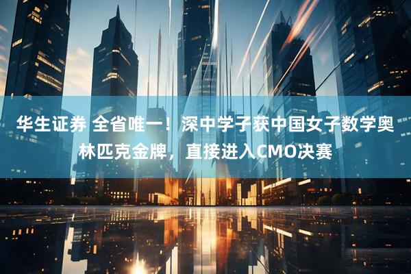 华生证券 全省唯一！深中学子获中国女子数学奥林匹克金牌，直接进入CMO决赛