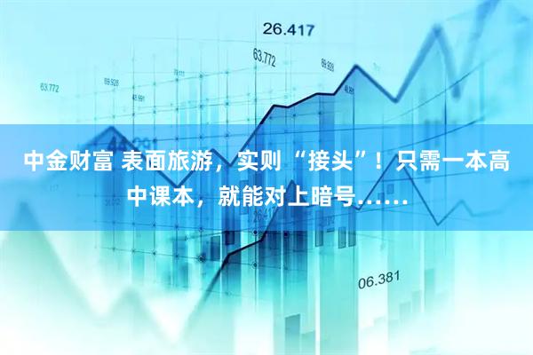 中金财富 表面旅游，实则 “接头”！只需一本高中课本，就能对上暗号……