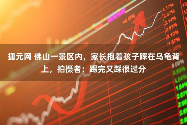 捷元网 佛山一景区内，家长抱着孩子踩在乌龟背上，拍摄者：踢完又踩很过分