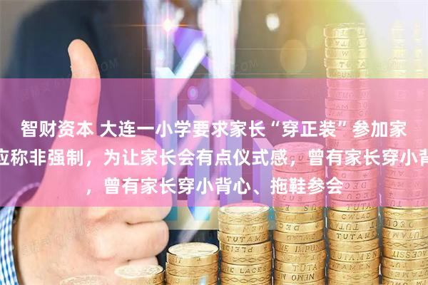 智财资本 大连一小学要求家长“穿正装”参加家长会，校方回应称非强制，为让家长会有点仪式感，曾有家长穿小背心、拖鞋参会