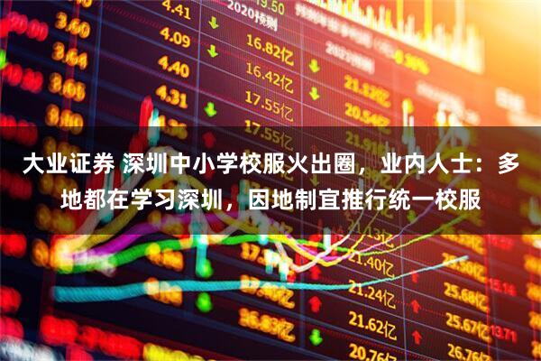 大业证券 深圳中小学校服火出圈，业内人士：多地都在学习深圳，因地制宜推行统一校服