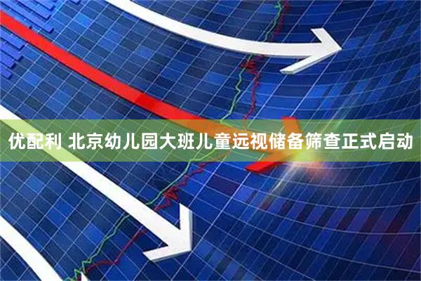 优配利 北京幼儿园大班儿童远视储备筛查正式启动