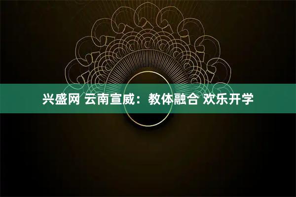 兴盛网 云南宣威：教体融合 欢乐开学